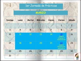 Domingo Lunes Martes Miércoles Jueves Viernes Sábado
1 2
3 4 5 6 7 8 9
10 11 12 13 14 15
CAMPO:
Lenguaje Y
Comunicación
16
17 18 19 20 21 22
CAMPO:
Pensamiento
matemático
23
24 25 26 27 28 29 30
31
MARZO
1er Jornada de Prácticas
 