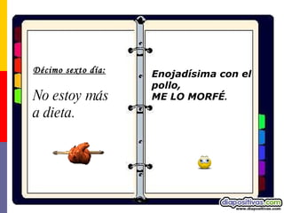 Décimo sexto día: No estoy más a dieta.  Enojadísima con el  pollo,  ME LO MORFÉ . 