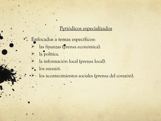 Periódicos especializados
 Enfocados a temas específicos:
      las finanzas (prensa económica).
      la política.
      la información local (prensa local).
      los sucesos.
      los acontecimientos sociales (prensa del corazón).
 