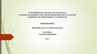 UNIVERSIDAD TECNICA DE MACHALA
UNIDAD ACADEMICA DE CIENCIAS QUIMICAS Y LA SALUD
CARRERA DE BIOQUIMICA Y FARMACIA
TOXICOLOGÍA
HISTORIA DE LA TOXICOLOGIA
ALUMNA:
CELENE ROMERO
2017
 