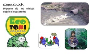 ECOTOXICOLOGÍA
Impacto de los tóxicos
sobre el ecosistema