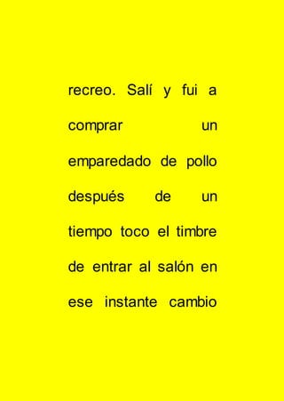 recreo. Salí y fui a
comprar un
emparedado de pollo
después de un
tiempo toco el timbre
de entrar al salón en
ese instante cambio
 