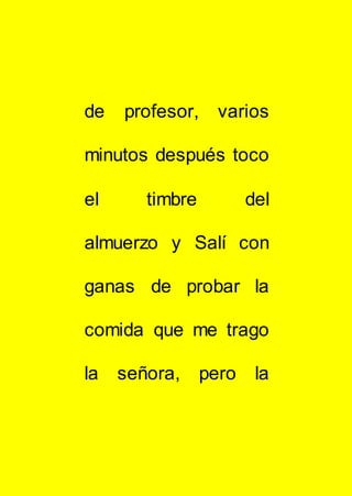 de profesor, varios
minutos después toco
el timbre del
almuerzo y Salí con
ganas de probar la
comida que me trago
la señora, pero la
 