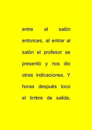entre al salón
entonces, al entrar al
salón el profesor se
presentó y nos dio
otras indicaciones. Y
horas después toco
el timbre de salida,
 