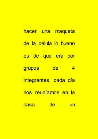 hacer una maqueta
de la célula lo bueno
es de que era por
grupos de 4
integrantes, cada día
nos reuníamos en la
casa de un
 
