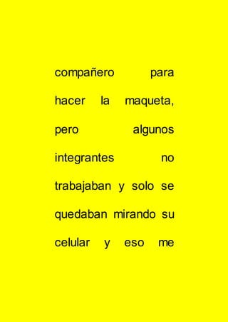 compañero para
hacer la maqueta,
pero algunos
integrantes no
trabajaban y solo se
quedaban mirando su
celular y eso me
 