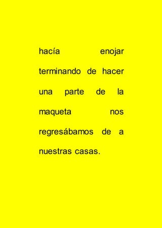 hacía enojar
terminando de hacer
una parte de la
maqueta nos
regresábamos de a
nuestras casas.
 