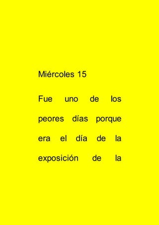 Miércoles 15
Fue uno de los
peores días porque
era el día de la
exposición de la
 