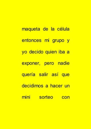 maqueta de la célula
entonces mi grupo y
yo decido quien iba a
exponer, pero nadie
quería salir así que
decidimos a hacer un
mini sorteo con
 