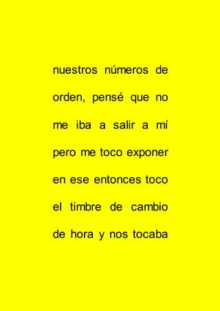nuestros números de
orden, pensé que no
me iba a salir a mí
pero me toco exponer
en ese entonces toco
el timbre de cambio
de hora y nos tocaba
 