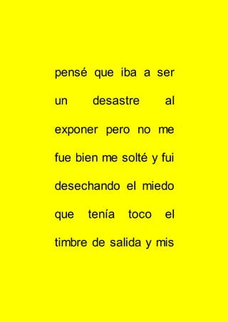 pensé que iba a ser
un desastre al
exponer pero no me
fue bien me solté y fui
desechando el miedo
que tenía toco el
timbre de salida y mis
 