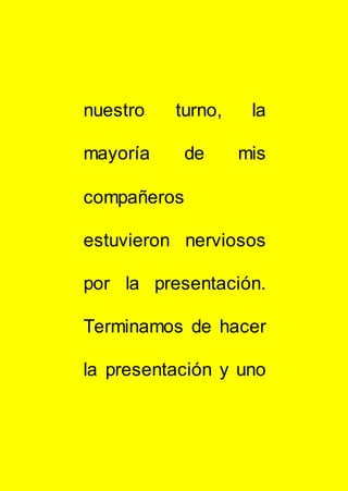 nuestro turno, la
mayoría de mis
compañeros
estuvieron nerviosos
por la presentación.
Terminamos de hacer
la presentación y uno
 