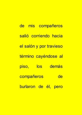 de mis compañeros
salió corriendo hacia
el salón y por travieso
término cayéndose al
piso, los demás
compañeros de
burlaron de él, pero
 