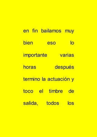 en fin bailamos muy
bien eso lo
importante varias
horas después
termino la actuación y
toco el timbre de
salida, todos los
 