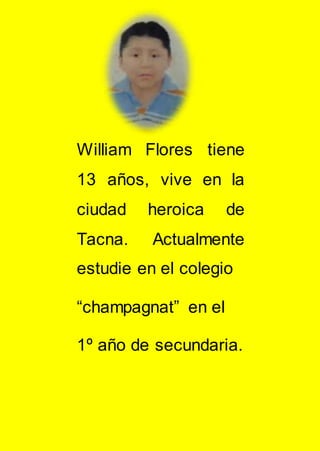 William Flores tiene
13 años, vive en la
ciudad heroica de
Tacna. Actualmente
estudie en el colegio
“champagnat” en el
1º año de secundaria.
 
