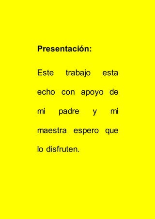 Presentación:
Este trabajo esta
echo con apoyo de
mi padre y mi
maestra espero que
lo disfruten.
 