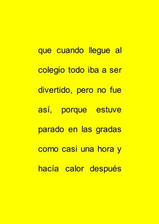 que cuando llegue al
colegio todo iba a ser
divertido, pero no fue
así, porque estuve
parado en las gradas
como casi una hora y
hacía calor después
 