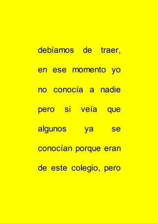 debíamos de traer,
en ese momento yo
no conocía a nadie
pero si veía que
algunos ya se
conocían porque eran
de este colegio, pero
 