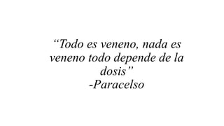 “Todo es veneno, nada es
veneno todo depende de la
dosis”
-Paracelso
 
