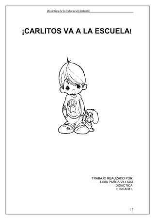 Didáctica de la Educación Infantil




¡CARLITOS VA A LA ESCUELA!




                                          TRABAJO REALIZADO POR:
                                              LIDIA PARRA VILLADA
                                                       DIDACTICA
                                                        E.INFANTIL




                                                                17
 