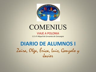 COMENIUS
VIAJE A POLONIA
C.E.I.P. Miguel de Cervantes de Consuegra
DIARIO DE ALUMNOS I
Zaira, Olga, Érica, Luis, Gonzalo y
Javier
 