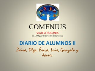 COMENIUS
VIAJE A POLONIA
C.E.I.P. Miguel de Cervantes de Consuegra
DIARIO DE ALUMNOS II
Zaira, Olga, Érica, Luis, Gonzalo y
Javier
 