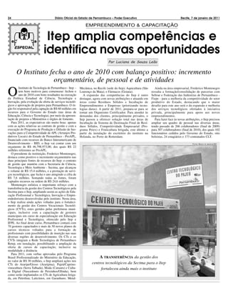 24                                   Diário Oficial do Estado de Pernambuco – Poder Executivo                                            Recife, 7 de janeiro de 2011

                                                              EMPREENDIMENTO & CAPACITAÇÃO


                             Itep amplia competências e
                            identifica novas oportunidades
                                                                               Por Luciana de Souza Leão


      O Instituto fecha o ano de 2010 com balanço positivo: incremento
                    orçamentário, de pessoal e de atividades
O
         Instituto de Tecnologia de Pernambuco - Itep -   Mecânica, no Recife (sede do Itep); Aquicultura (São      Ainda na área empresarial, Frederico Montenegro
         tem bons motivos para comemorar: fechou o        Lourenço da Mata); e Fármacos (Goiana).                ressalta a formação/consolidação de parcerias com
         ano de 2010 com bons resultados na execução         A expansão das competências do Itep é outro         Sebrae e Federação das Indústrias de Pernambuco -
da Política Estadual de Ciência, Tecnologia e             destaque, agora com novas atribuições e atuando em     Fiepe - para a melhoria da competitividade do setor
Inovação, pela evolução da oferta de serviços tecnoló-    áreas como Resíduos Sólidos e Incubação de             produtivo do Estado, destacando que o maior
gicos e aprovação de projetos para Pernambuco. O ór-      Empreendimentos e Empresas (priorizando tecno-         desafio para este ano será o da expansão e melhoria
gão foi responsável pela captação de R$ 60 milhões em     logias duras). A partir de 2011, prepara-se para se    dos serviços tecnológicos ofertados à iniciativa
recursos para o Governo do Estado (nas áreas de           tornar um Organismo Certificador. Para atender às      privada, principalmente para apoio aos novos
Educação, Ciência e Tecnologia), por meio da apresen-     demandas dos clientes, principalmente privados, o      empreendimentos.
tação de projetos a Ministérios e órgãos de fomento.      Itep passou a oferecer solução total nas áreas de         Para fazer face às novas atribuições, o Itep precisou
   Para 2011, as expectativas são muito boas: apenas      Incubação de Sistema de Destinação Final de Resí-      ampliar seu quadro de pessoal nas diversas áreas,
com as ações relativas ao contrato de gestão e com a      duos Sólidos, Competitividade Empresarial (Pro-        tendo passado de 266 colaboradores (final de 2009)
execução do Programa de Produção e Difusão de Ino-        grama Peiex) e Fruticultura Irrigada, este último a    para 307 colaboradores (final de 2010), dos quais 102
vações para a Competitividade de APL (Arranjos Pro-       partir da instalação do escritório do instituto na     funcionários cedidos pelo Governo do Estado, oito
dutivos Locais) do Estado de Pernambuco - ProAPL,         Holanda, no Porto de Rotterdam.                        bolsistas, 24 estagiários e 173 contratados CLT.
financiado com recursos do Banco Interamericano de
Desenvolvimento - BID, o Itep vai contar com um                                                                                                   F OTOS : B ANCO   DE IMAGENS /SEI

orçamento de R$ 46.798.973,00, dos quais R$ 22
milhões referentes ao ProAPL.
   O presidente da instituição, Frederico Montenegro,
destaca como positivo o incremento orçamentário nas
duas principais fontes de recursos do Itep: o contrato
de gestão que mantém com a Secretaria de Ciência,
Tecnologia e Meio Ambiente - Sectma, que alcançou
o volume de R$ 15,4 milhões, e a prestação de servi-
ços tecnológicos, que fecha o ano atingindo a cifra de
R$ 7,6 milhões. Somando todas as fontes, foram
captados recursos na ordem de R$ 24,6 milhões.
   Montenegro enfatiza o importante reforço com a
transferência da gestão dos Centros Tecnológicos pela
Sectma para o Itep, ampliando assim as ações de Edu-
cação Profissional e Tecnológica, Inovação e Empre-
endedorismo desenvolvidas pelo instituto. Nesta área,
o Itep realiza ainda ações voltadas para o fortaleci-
mento da gestão dos Centros Vocacionais Tecnoló-
gicos (CVTs), estes geridos pelas prefeituras muni-
cipais, inclusive com a capacitação de gestores
municipais em curso de especialização em Educação
Profissional e Tecnológica, oferecido pelo Itep e
IFPE. Ao final deste curso, Pernambuco contará com
70 gestores capacitados e mais de 30 novos planos de
cursos técnicos voltados para a formação de
profissionais com possibilidades de inserção nas suas
diversas regiões de desenvolvimento. Os CTs e os
CVTs integram a Rede Tecnológica de Pernambuco
Retep, em instalação, possibilitando a ampliação da
oferta de cursos de capacitação, inclusive na
modalidade a distância.
   Para 2011, com verbas aprovadas pelo Programa
Brasil Profissionalizado do Ministério da Educação,                      A TRANSFERÊNCIA da gestão dos
no valor de R$ 30 milhões, o Itep ampliará ações nos
CTs do Araripe/Gesso (Araripina), Pajeú/Caprino-                   centros tecnológicos da Sectma para o Itep
vinocultura (Serra Talhada), Moda (Caruaru) e Cultu-                    fortaleceu ainda mais o instituto
ra Digital (Nascedouro de Peixinhos/Olinda), bem
como serão implantados os CTs de Agricultura Irriga-
da, em Petrolina; Laticínios, em Garanhuns; Metal-
 