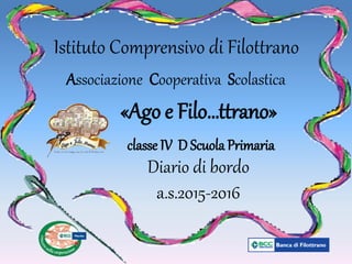 Associazione Cooperativa Scolastica
Diario di bordo
a.s.2015-2016
Istituto Comprensivo di Filottrano
«Ago e Filo…ttrano»
classe IV D Scuola Primaria
 