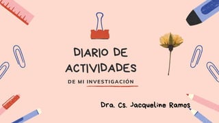 DIARIO DE
ACTIVIDADES
DE MI INVESTIGACIÓN
Dra. Cs. Jacqueline Ramos
 