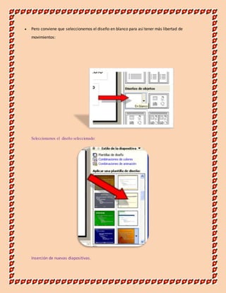  Pero conviene que seleccionemos el diseño en blanco para así tener más libertad de 
movimientos: 
Seleccionamos el diseño seleccionado: 
Inserción de nuevas diapositivas. 
 