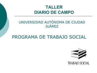 TALLER
DIARIO DE CAMPO
UNIVERSIDAD AUTÓNOMA DE CIUDAD
JUÁREZ
PROGRAMA DE TRABAJO SOCIAL
 
