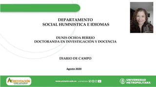 DEPARTAMENTO
SOCIAL HUMNISTICA E IDIOMAS
DUNIS OCHOA BERRIO
DOCTORANDA EN INVESTIGACIÓN Y DOCENCIA
DIARIO DE CAMPO
Agosto 2020
 