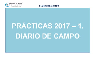 DIARIO DE CAMPO
PRÁCTICAS 2017 – 1.
DIARIO DE CAMPO
 