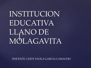 {
INSTITUCION
EDUCATIVA
LLANO DE
MOLAGAVITA
DOCENTE: LEIDY PAOLA GARCIA CAMACHO
 
