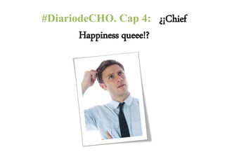 #DiariodeCHO. Cap 4: ¿¡Chief
Happiness queee!?
 