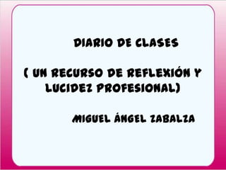 DIARIO DE CLASES
( un recurso de reflexión y
lucidez profesional)
MIGUEL ÁNGEL ZABALZA
 
