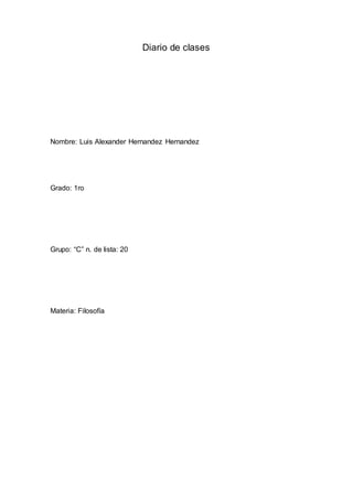 Diario de clases 
Nombre: Luis Alexander Hernandez Hernandez 
Grado: 1ro 
Grupo: “C” n. de lista: 20 
Materia: Filosofía 
