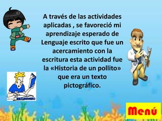 A través de las actividades
aplicadas , se favoreció mi
aprendizaje esperado de
Lenguaje escrito que fue un
acercamiento con la
escritura esta actividad fue
la «Historia de un pollito»
que era un texto
pictográfico.
Menú
 