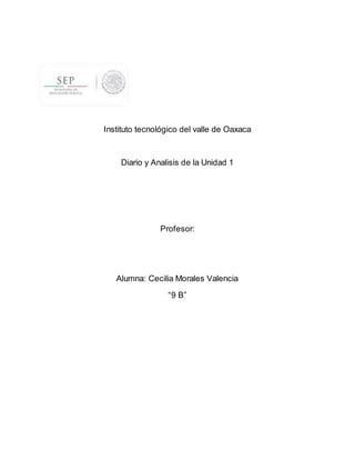 Instituto tecnológico del valle de Oaxaca
Diario y Analisis de la Unidad 1
Profesor:
Alumna: Cecilia Morales Valencia
“9 B”
 