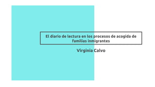 El diario de lectura en los procesos de acogida de
familias inmigrantes
Virginia Calvo
 