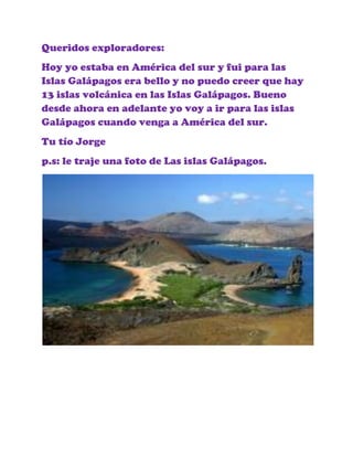 Queridos exploradores:
Hoy yo estaba en América del sur y fui para las
Islas Galápagos era bello y no puedo creer que hay
...