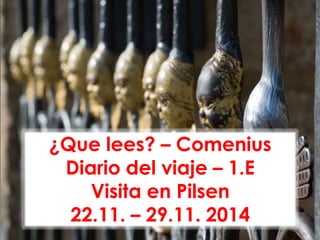 ¿Que lees? – Comenius
Diario del viaje – 1.E
Visita en Pilsen
22.11. – 29.11. 2014
 