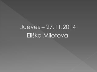 Jueves – 27.11.2014
Eliška Milotová
 