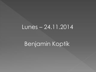 Lunes – 24.11.2014
Benjamin Koptík
 