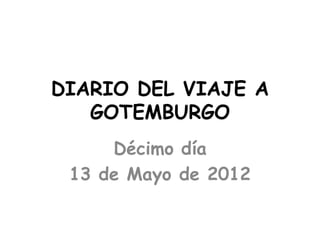 DIARIO DEL VIAJE A
   GOTEMBURGO
     Décimo día
 13 de Mayo de 2012
 