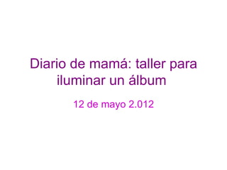 Diario de mamá: taller para
    iluminar un álbum
      12 de mayo 2.012
 