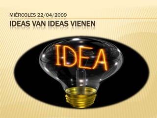 Miércoles 22/04/2009 Ideas van ideas vienen