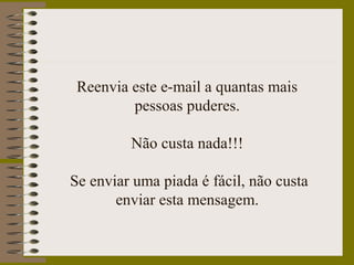 Reenvia este e-mail a quantas mais
pessoas puderes.
Não custa nada!!!
Se enviar uma piada é fácil, não custa
enviar esta mensagem.
 