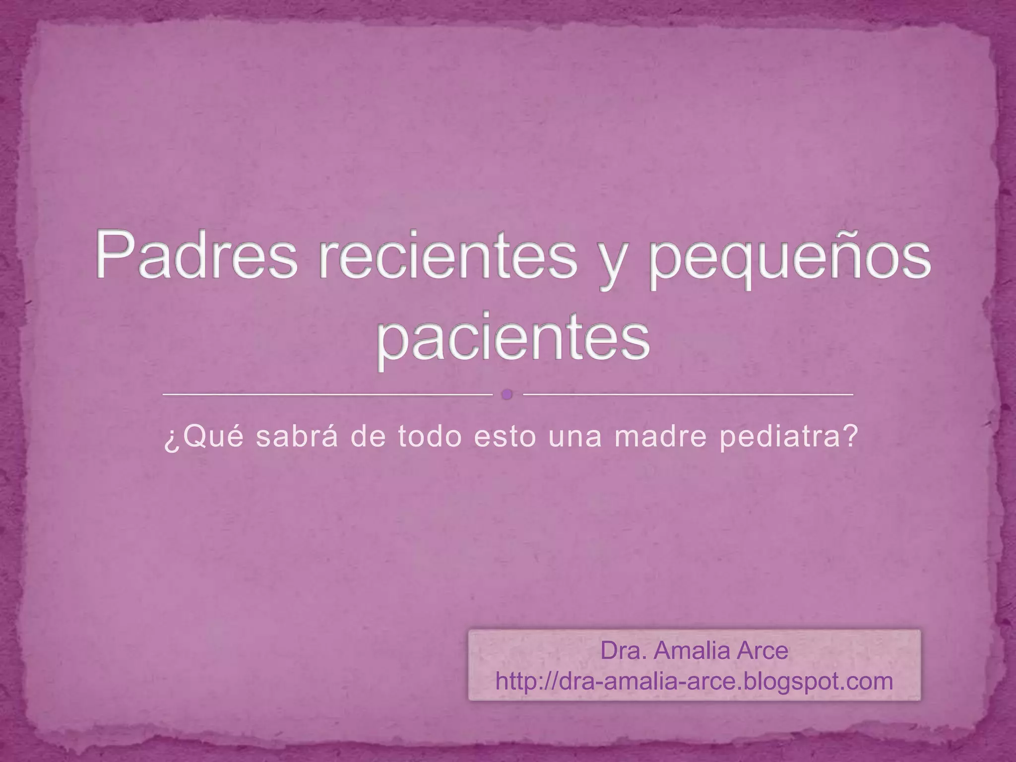 ¿Qué sabrá de todo esto una madre pediatra?Padres recientes y pequeños pacientesDra. Amalia Arcehttp://dra-amalia-arce.blogspot.com