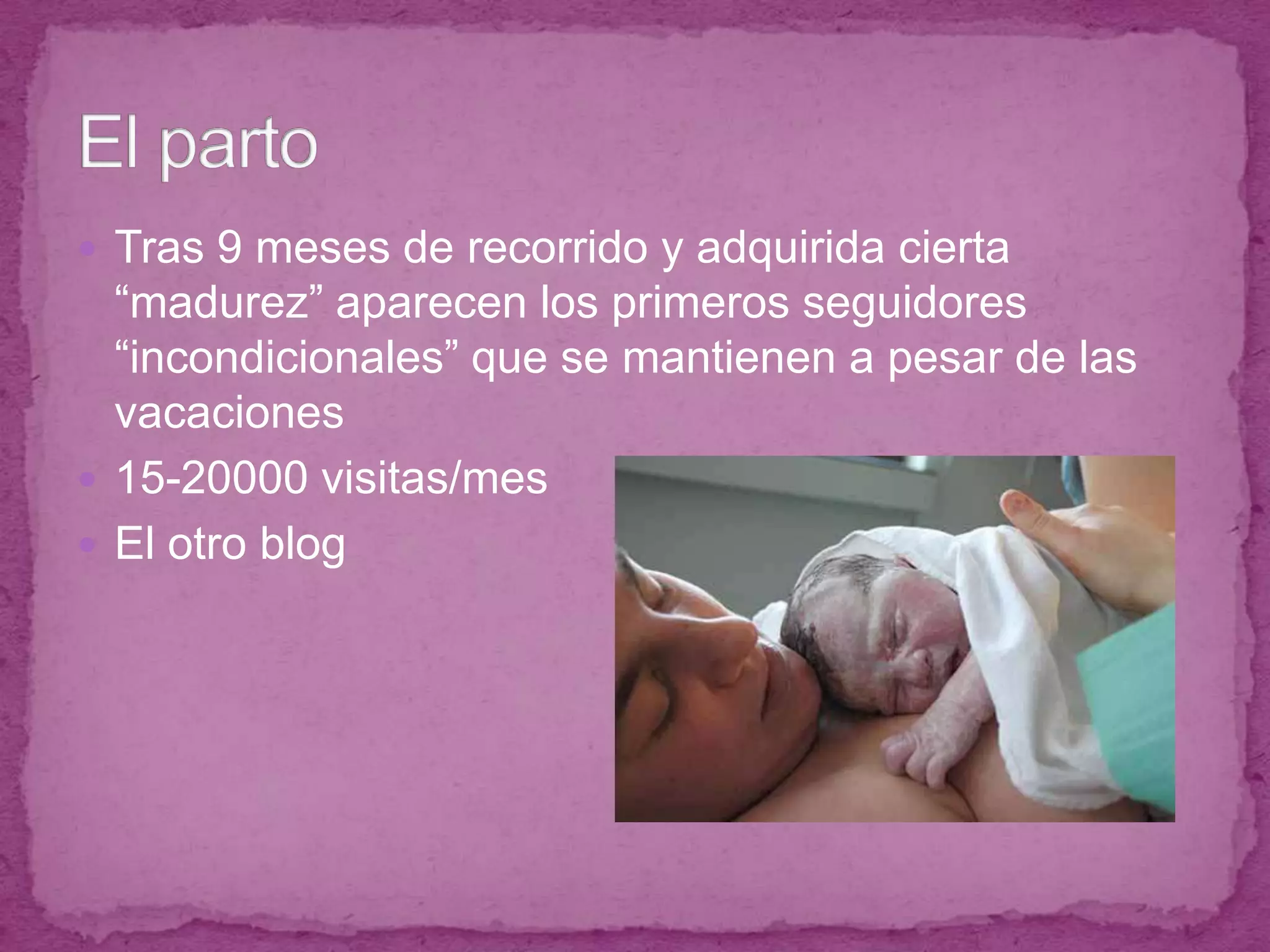 Tras 9 meses de recorrido y adquirida cierta “madurez” aparecen los primeros seguidores “incondicionales” que se mantienen a pesar de las vacaciones15-20000 visitas/mesEl otro blogEl parto